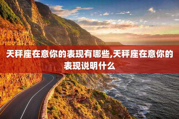 天秤座在意你的表现有哪些,天秤座在意你的表现说明什么