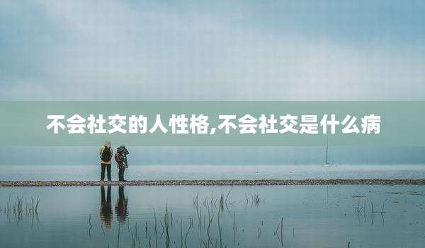 不会社交的人性格,不会社交是什么病