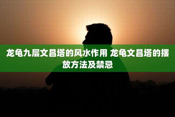 龙龟九层文昌塔的风水作用 龙龟文昌塔的摆放方法及禁忌