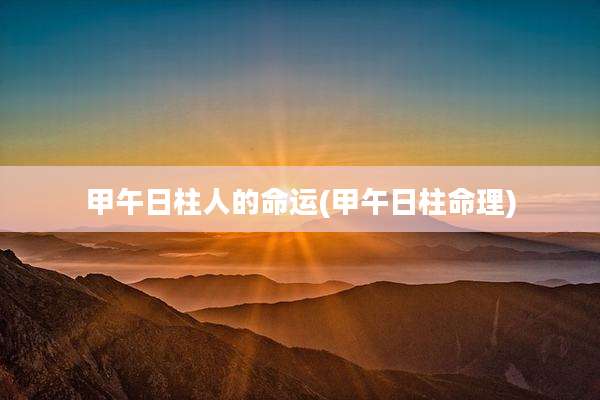 甲午日柱人的命运(甲午日柱命理)