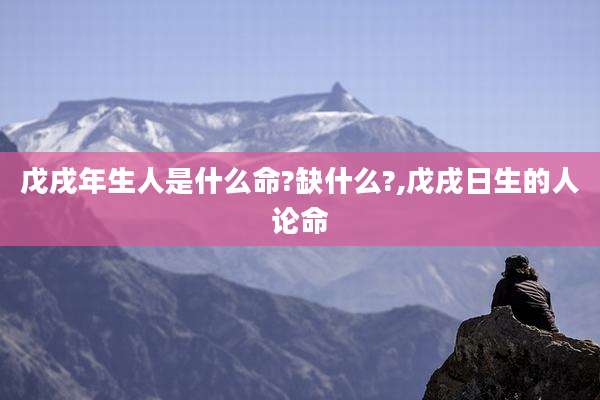 戊戌年生人是什么命?缺什么?,戊戌日生的人论命