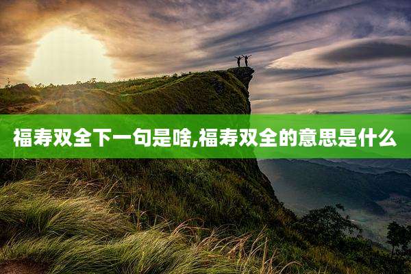 福寿双全下一句是啥,福寿双全的意思是什么