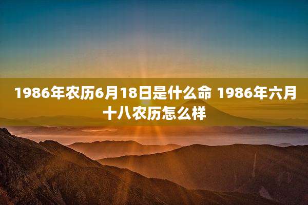 1986年农历6月18日是什么命 1986年六月十八农历怎么样