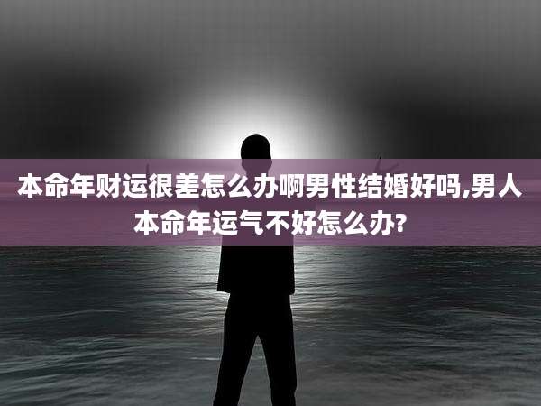 本命年财运很差怎么办啊男性结婚好吗,男人本命年运气不好怎么办?