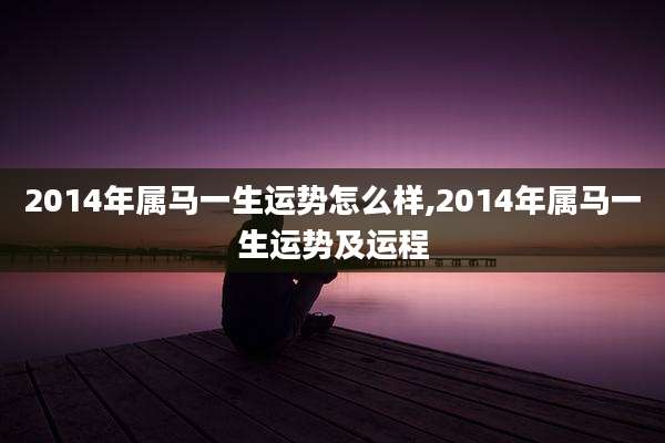 2014年属马一生运势怎么样,2014年属马一生运势及运程