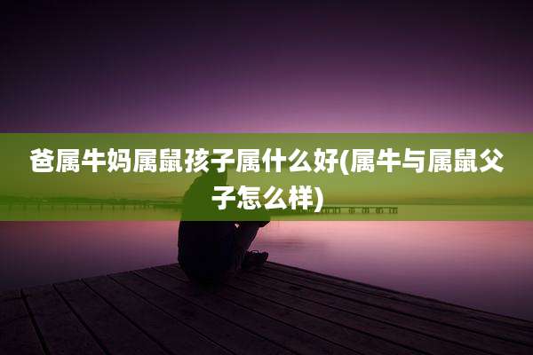 爸属牛妈属鼠孩子属什么好(属牛与属鼠父子怎么样)