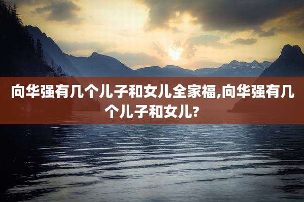 向华强有几个儿子和女儿全家福,向华强有几个儿子和女儿?
