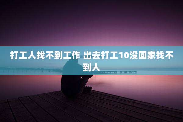 打工人找不到工作 出去打工10没回家找不到人