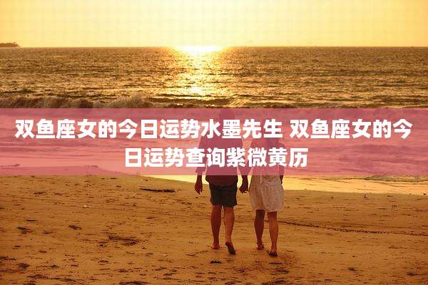 双鱼座女的今日运势水墨先生 双鱼座女的今日运势查询紫微黄历