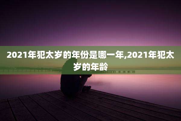 2021年犯太岁的年份是哪一年,2021年犯太岁的年龄