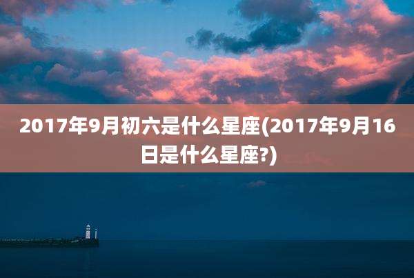 2017年9月初六是什么星座(2017年9月16日是什么星座?)