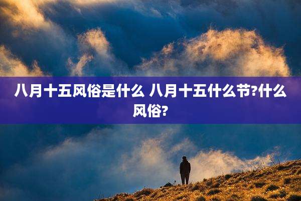 八月十五风俗是什么 八月十五什么节?什么风俗?