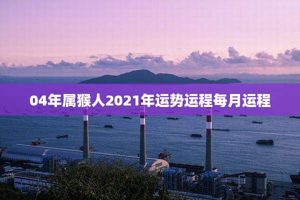 04年属猴人2021年运势运程每月运程