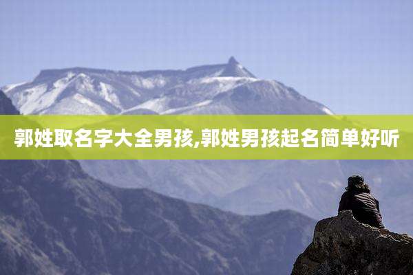 郭姓取名字大全男孩,郭姓男孩起名简单好听