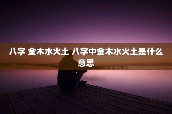 八字 金木水火土 八字中金木水火土是什么意思