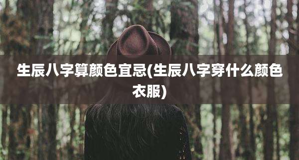 生辰八字算颜色宜忌(生辰八字穿什么颜色衣服)