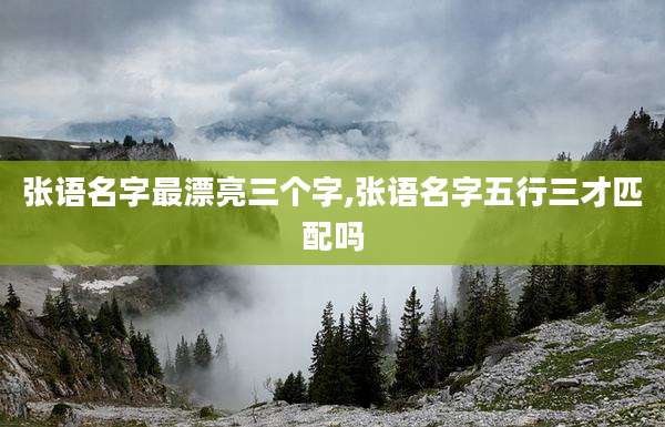 张语名字最漂亮三个字,张语名字五行三才匹配吗