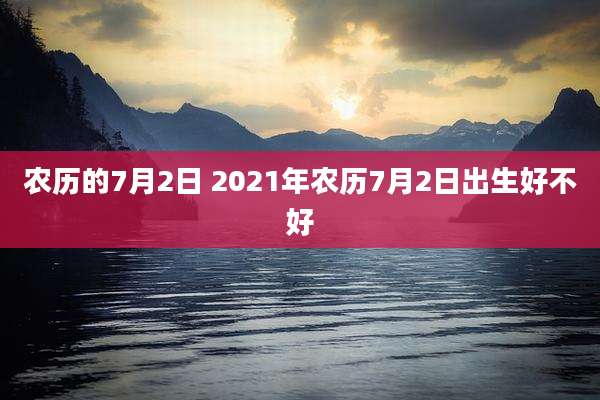 农历的7月2日 2021年农历7月2日出生好不好