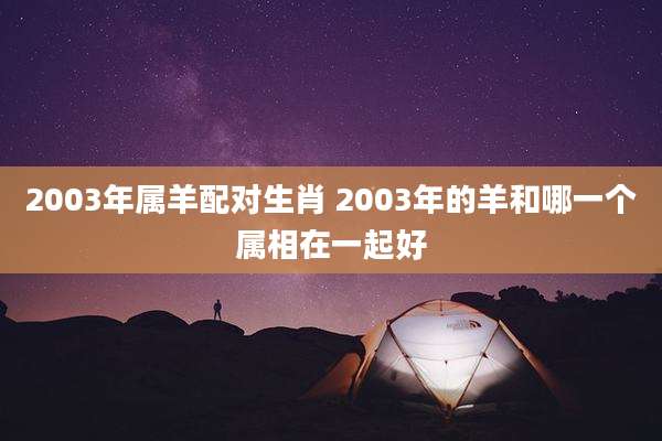 2003年属羊配对生肖 2003年的羊和哪一个属相在一起好
