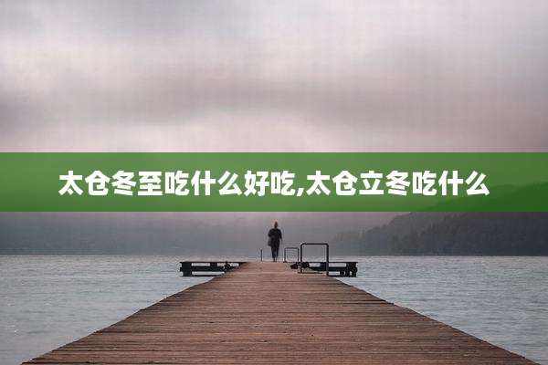 太仓冬至吃什么好吃,太仓立冬吃什么