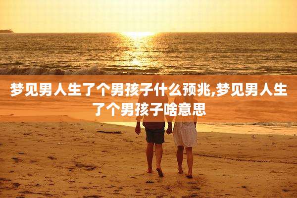 梦见男人生了个男孩子什么预兆,梦见男人生了个男孩子啥意思