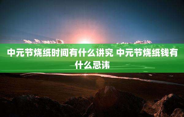 中元节烧纸时间有什么讲究 中元节烧纸钱有什么忌讳