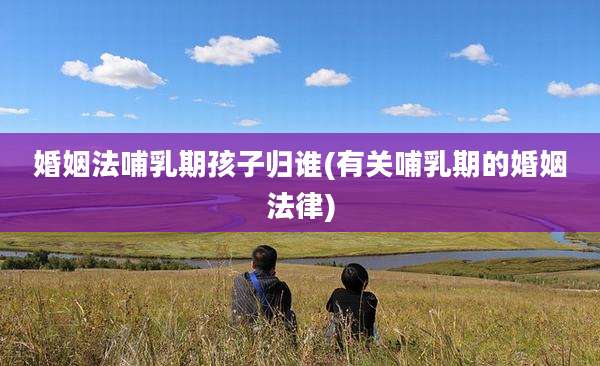 婚姻法哺乳期孩子归谁(有关哺乳期的婚姻法律)