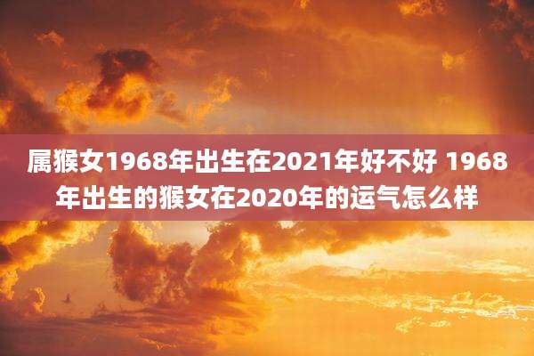 属猴女1968年出生在2021年好不好 1968年出生的猴女在2020年的运气怎么样