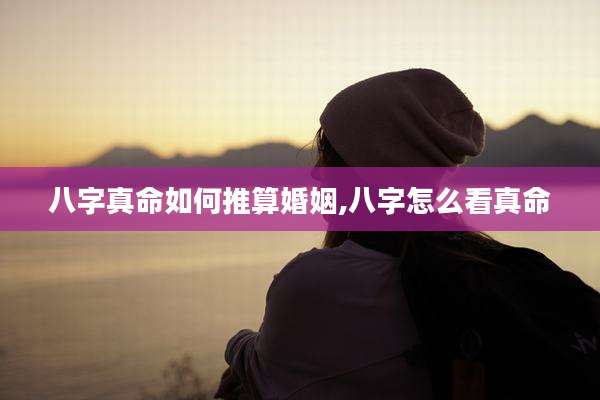 八字真命如何推算婚姻,八字怎么看真命