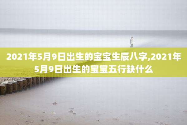 2021年5月9日出生的宝宝生辰八字,2021年5月9日出生的宝宝五行缺什么