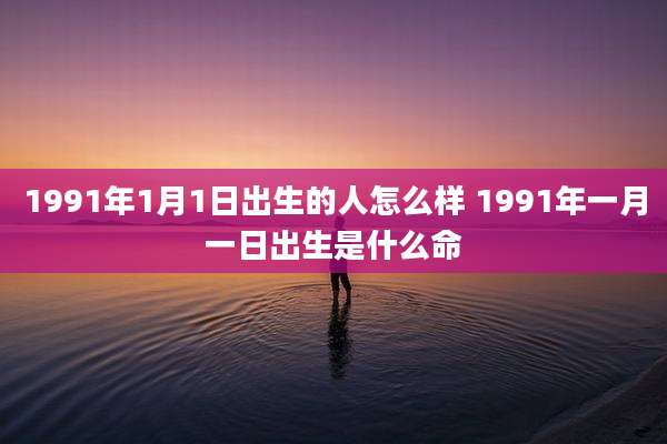 1991年1月1日出生的人怎么样 1991年一月一日出生是什么命