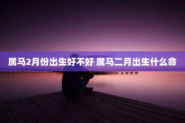 属马2月份出生好不好 属马二月出生什么命