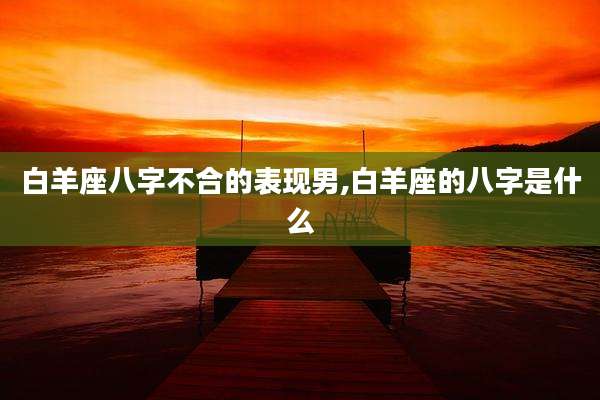 白羊座八字不合的表现男,白羊座的八字是什么