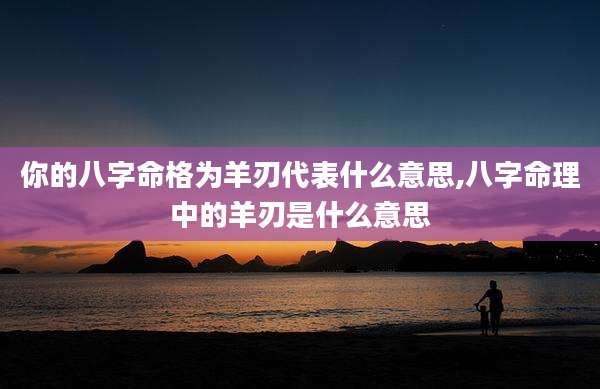 你的八字命格为羊刃代表什么意思,八字命理中的羊刃是什么意思