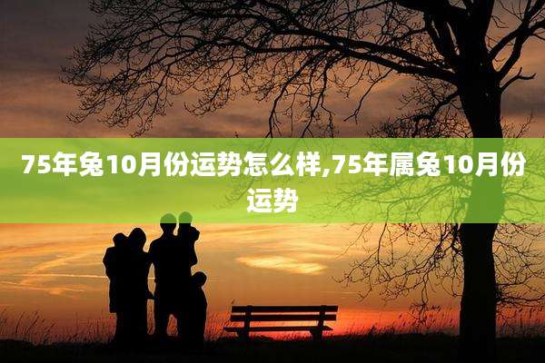75年兔10月份运势怎么样,75年属兔10月份运势