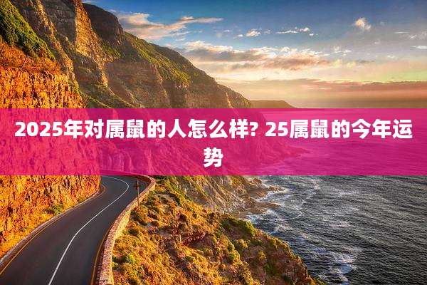 2025年对属鼠的人怎么样? 25属鼠的今年运势