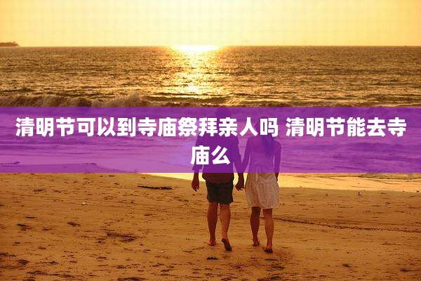 清明节可以到寺庙祭拜亲人吗 清明节能去寺庙么