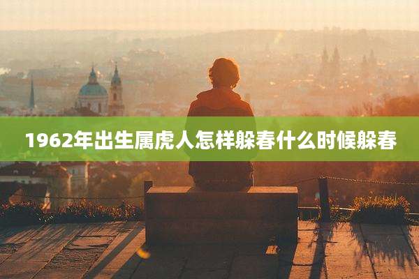 1962年出生属虎人怎样躲春什么时候躲春