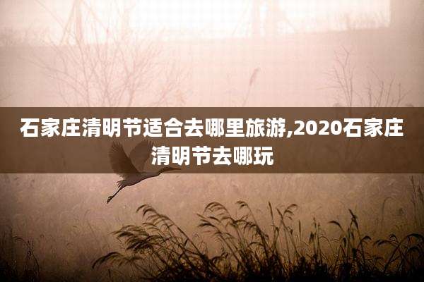石家庄清明节适合去哪里旅游,2020石家庄清明节去哪玩