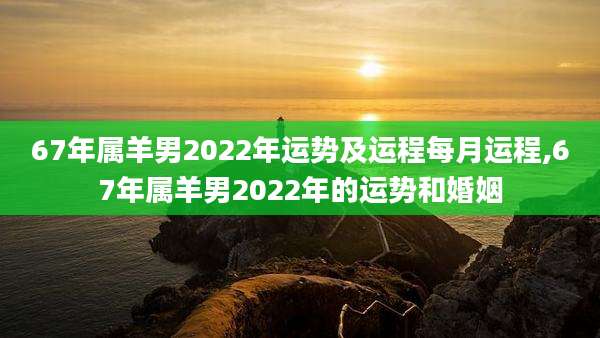 67年属羊男2022年运势及运程每月运程,67年属羊男2022年的运势和婚姻