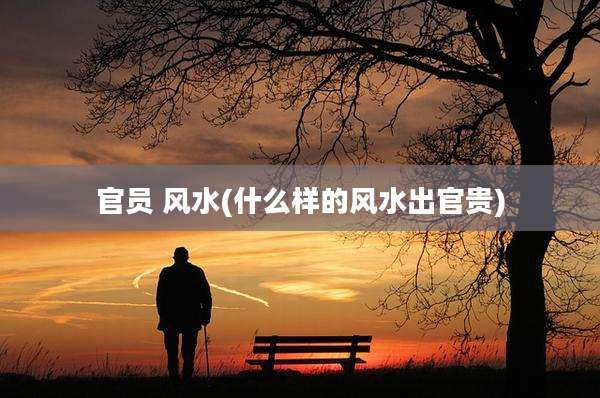 官员 风水(什么样的风水出官贵)