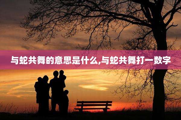 与蛇共舞的意思是什么,与蛇共舞打一数字