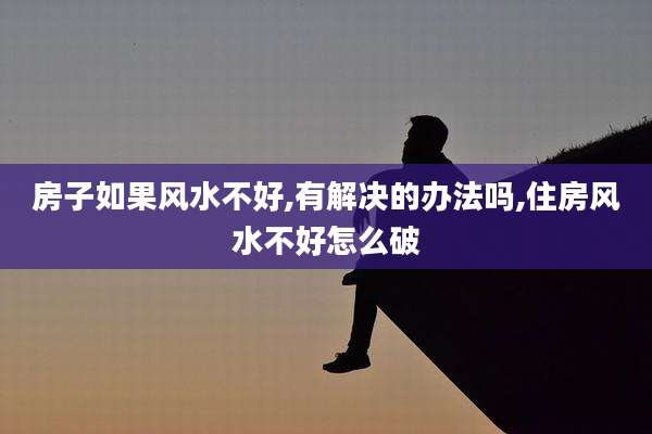 房子如果风水不好,有解决的办法吗,住房风水不好怎么破