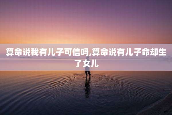 算命说我有儿子可信吗,算命说有儿子命却生了女儿