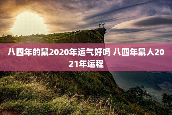八四年的鼠2020年运气好吗 八四年鼠人2021年运程