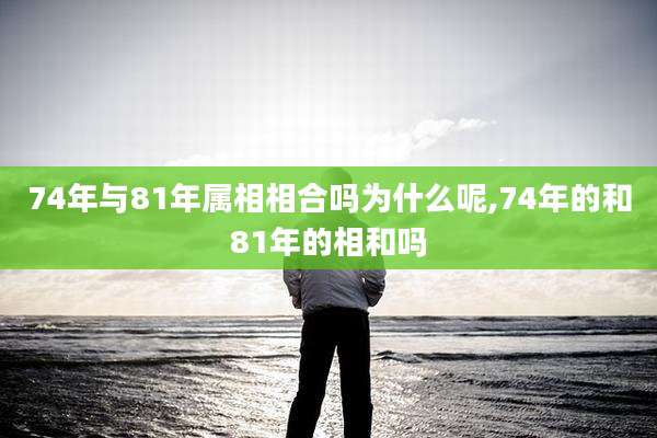 74年与81年属相相合吗为什么呢,74年的和81年的相和吗