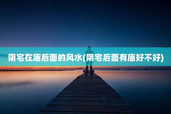 阴宅在庙后面的风水(阴宅后面有庙好不好)