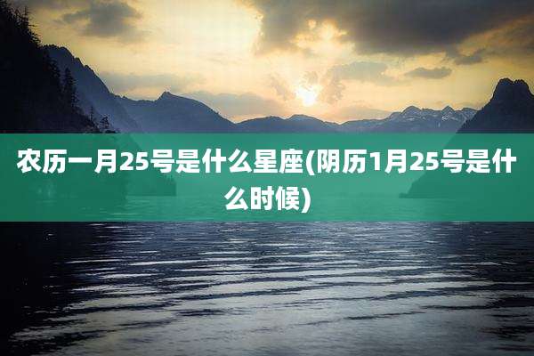 农历一月25号是什么星座(阴历1月25号是什么时候)