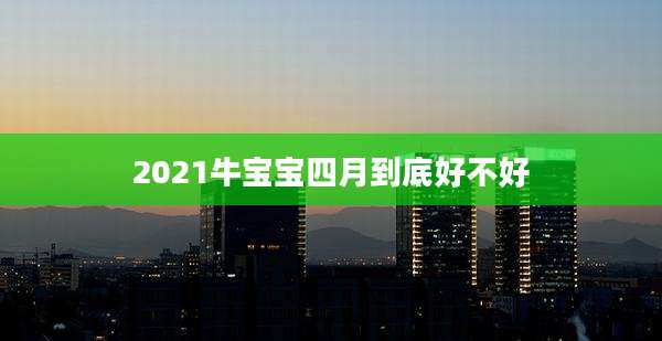 2021牛宝宝四月到底好不好