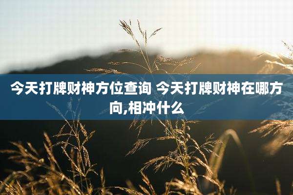 今天打牌财神方位查询 今天打牌财神在哪方向,相冲什么